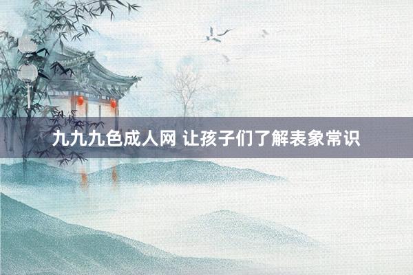 九九九色成人网 让孩子们了解表象常识