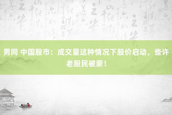男同 中国股市：成交量这种情况下股价启动，些许老股民被蒙！
