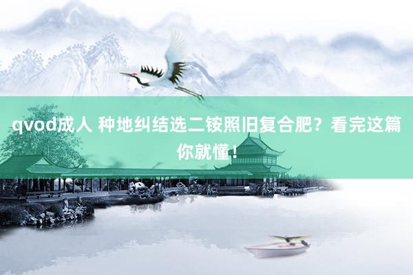 qvod成人 种地纠结选二铵照旧复合肥？看完这篇你就懂！
