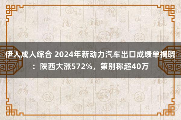 伊人成人综合 2024年新动力汽车出口成绩单揭晓：陕西大涨572%，第别称超40万