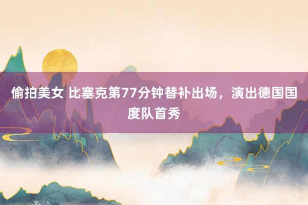 偷拍美女 比塞克第77分钟替补出场，演出德国国度队首秀