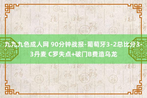 九九九色成人网 90分钟战报-葡萄牙3-2总比分3-3丹麦 C罗失点+破门B费造乌龙