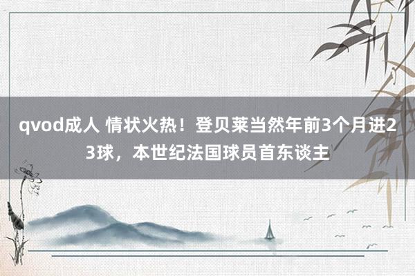 qvod成人 情状火热！登贝莱当然年前3个月进23球，本世纪法国球员首东谈主
