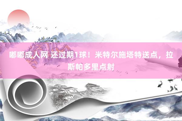 嘟嘟成人网 还过期1球！米特尔施塔特送点，拉斯帕多里点射