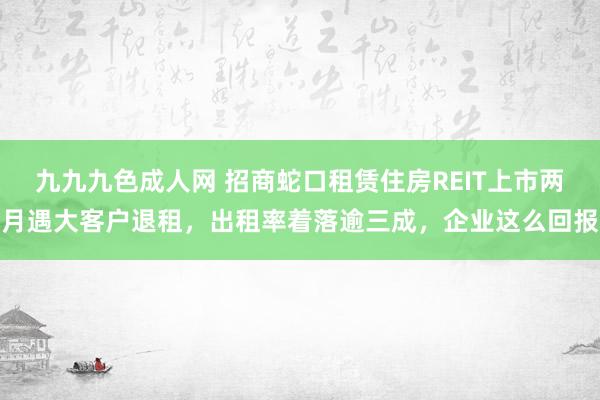 九九九色成人网 招商蛇口租赁住房REIT上市两月遇大客户退租，出租率着落逾三成，企业这么回报