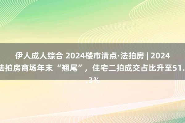 伊人成人综合 2024楼市清点·法拍房 | 2024年法拍房商场年末 “翘尾”，住宅二拍成交占比升至51.3%