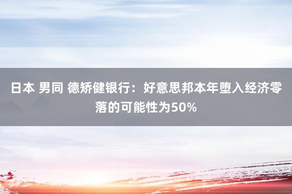 日本 男同 德矫健银行：好意思邦本年堕入经济零落的可能性为50%