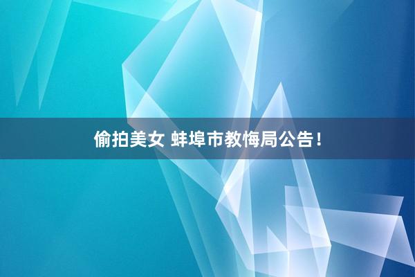 偷拍美女 蚌埠市教悔局公告！