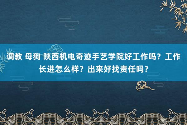 调教 母狗 陕西机电奇迹手艺学院好工作吗？工作长进怎么样？出来好找责任吗？