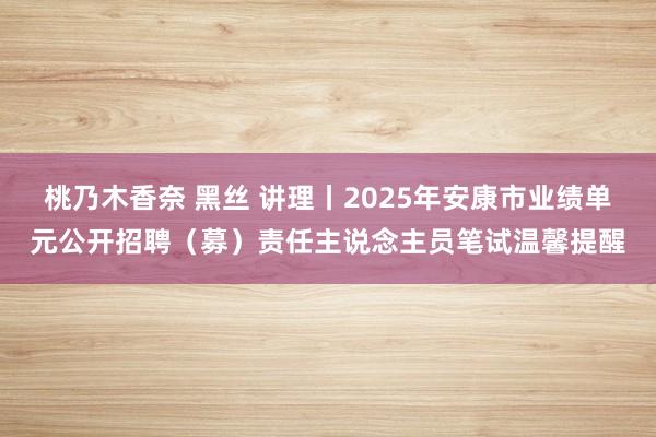 桃乃木香奈 黑丝 讲理丨2025年安康市业绩单元公开招聘（募）责任主说念主员笔试温馨提醒