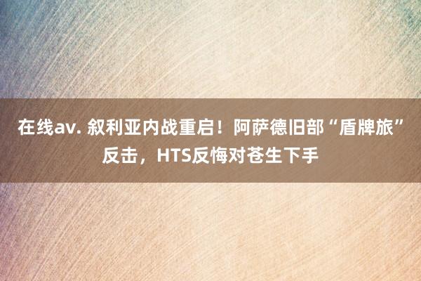 在线av. 叙利亚内战重启！阿萨德旧部“盾牌旅”反击，HTS反悔对苍生下手