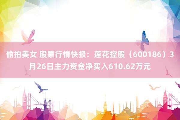 偷拍美女 股票行情快报：莲花控股（600186）3月26日主力资金净买入610.62万元
