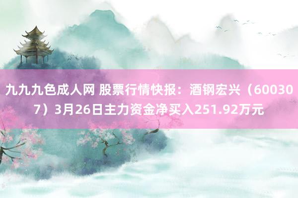 九九九色成人网 股票行情快报：酒钢宏兴（600307）3月26日主力资金净买入251.92万元