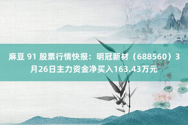 麻豆 91 股票行情快报：明冠新材（688560）3月26日主力资金净买入163.43万元