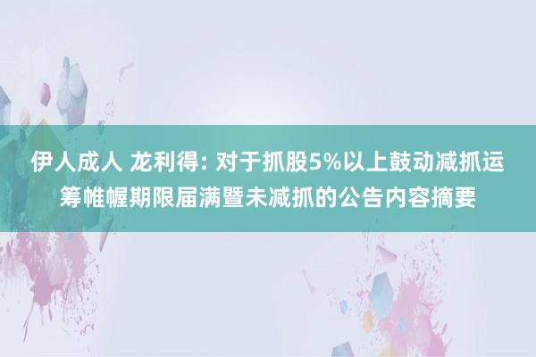 伊人成人 龙利得: 对于抓股5%以上鼓动减抓运筹帷幄期限届满暨未减抓的公告内容摘要