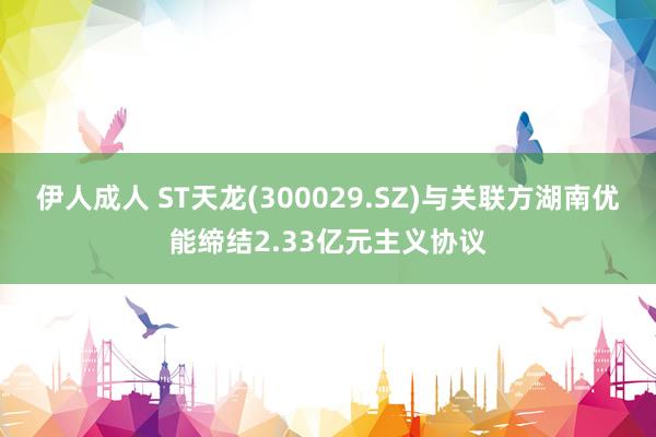 伊人成人 ST天龙(300029.SZ)与关联方湖南优能缔结2.33亿元主义协议