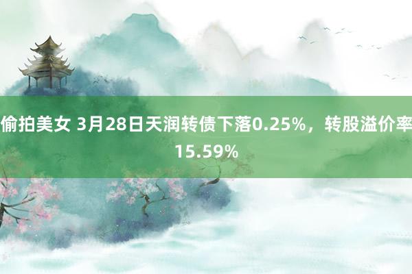 偷拍美女 3月28日天润转债下落0.25%，转股溢价率15.59%