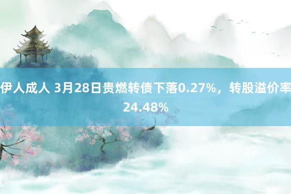 伊人成人 3月28日贵燃转债下落0.27%，转股溢价率24.48%