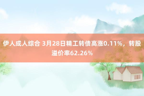 伊人成人综合 3月28日精工转债高涨0.11%，转股溢价率62.26%