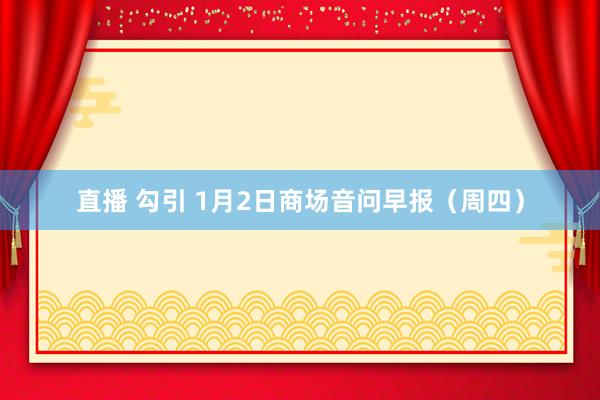 直播 勾引 1月2日商场音问早报（周四）