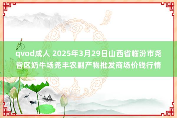 qvod成人 2025年3月29日山西省临汾市尧皆区奶牛场尧丰农副产物批发商场价钱行情