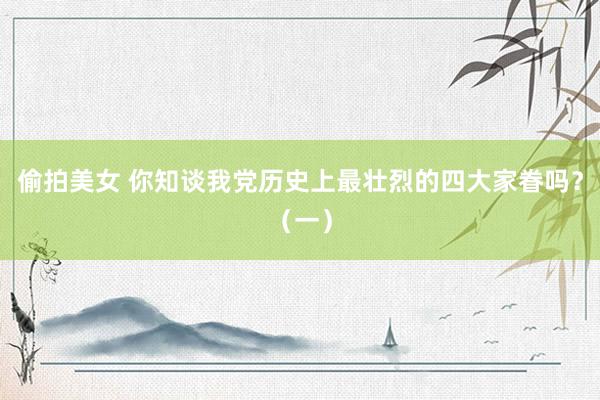 偷拍美女 你知谈我党历史上最壮烈的四大家眷吗？（一）
