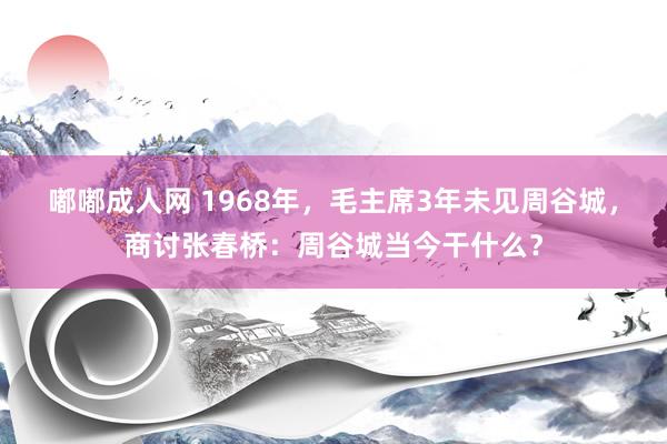 嘟嘟成人网 1968年，毛主席3年未见周谷城，商讨张春桥：周谷城当今干什么？