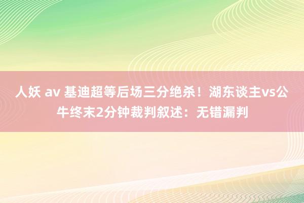 人妖 av 基迪超等后场三分绝杀！湖东谈主vs公牛终末2分钟裁判叙述：无错漏判