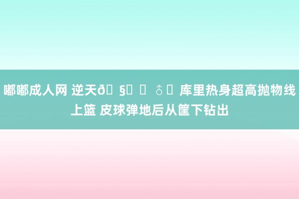 嘟嘟成人网 逆天🧚‍♂️库里热身超高抛物线上篮 皮球弹地后从筐下钻出