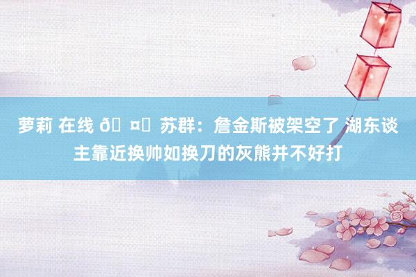 萝莉 在线 🤔苏群：詹金斯被架空了 湖东谈主靠近换帅如换刀的灰熊并不好打