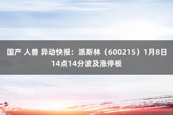 国产 人兽 异动快报：派斯林（600215）1月8日14点14分波及涨停板