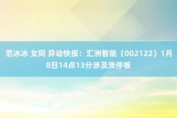 范冰冰 女同 异动快报：汇洲智能（002122）1月8日14点13分涉及涨停板