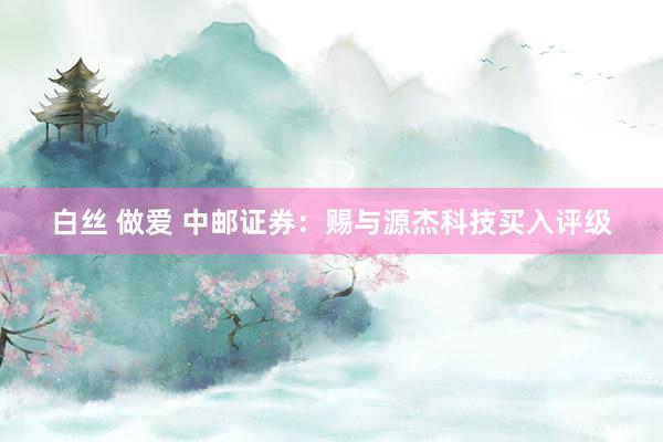 白丝 做爱 中邮证券：赐与源杰科技买入评级