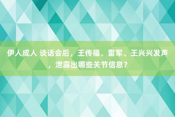 伊人成人 谈话会后，王传福、雷军、王兴兴发声，泄露出哪些关节信息？