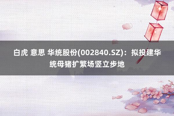 白虎 意思 华统股份(002840.SZ)：拟投建华统母猪扩繁场竖立步地