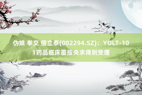 伪娘 拳交 信立泰(002294.SZ)：YOLT-101药品临床覆按央求得到受理