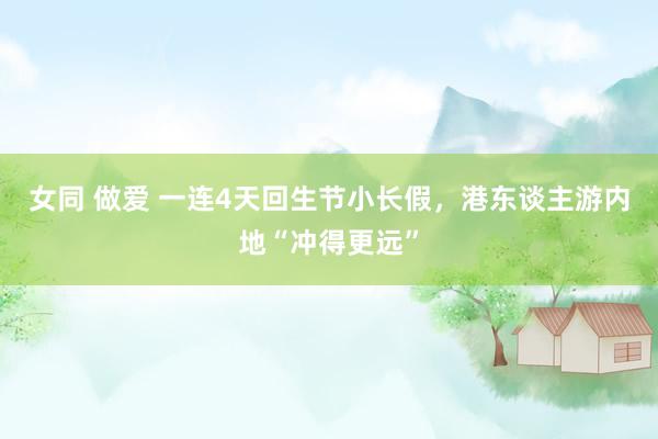 女同 做爱 一连4天回生节小长假，港东谈主游内地“冲得更远”