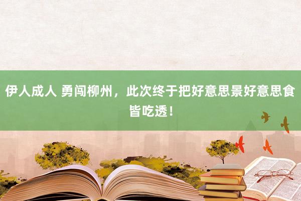 伊人成人 勇闯柳州，此次终于把好意思景好意思食皆吃透！