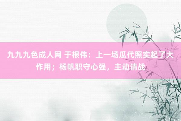 九九九色成人网 于根伟：上一场瓜代照实起了大作用；杨帆职守心强，主动请战