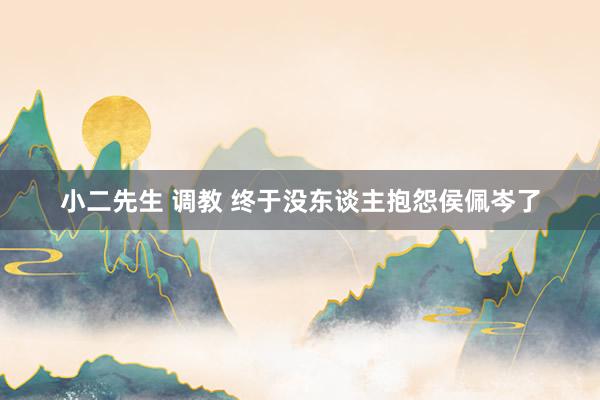 小二先生 调教 终于没东谈主抱怨侯佩岑了