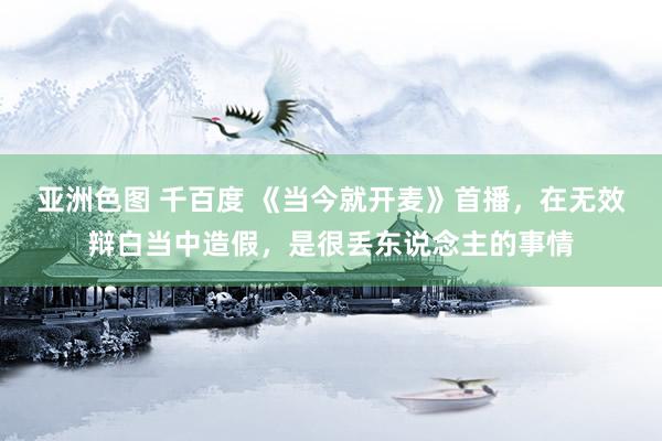 亚洲色图 千百度 《当今就开麦》首播，在无效辩白当中造假，是很丢东说念主的事情