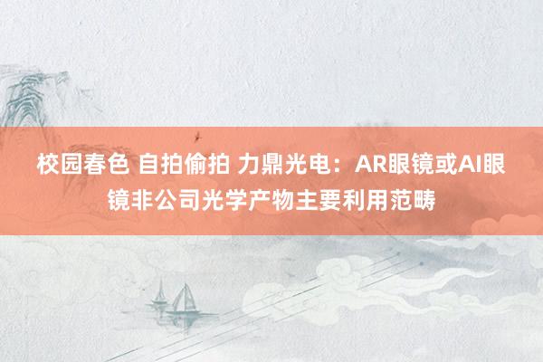 校园春色 自拍偷拍 力鼎光电：AR眼镜或AI眼镜非公司光学产物主要利用范畴