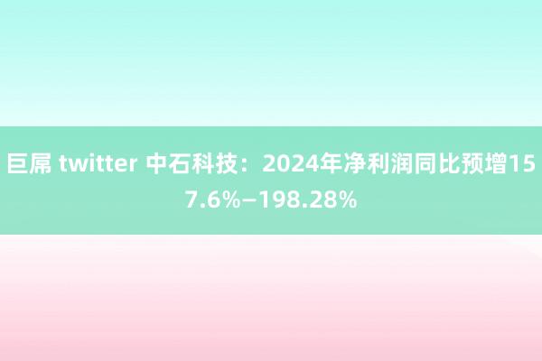 巨屌 twitter 中石科技：2024年净利润同比预增157.6%—198.28%