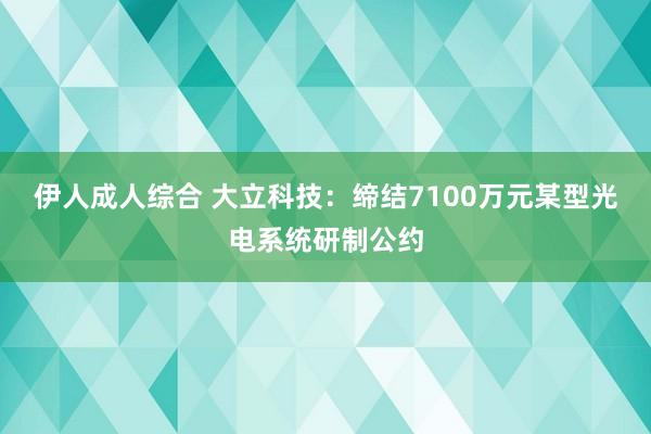 伊人成人综合 大立科技：缔结7100万元某型光电系统研制公约