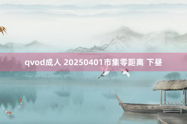 qvod成人 20250401市集零距离 下昼