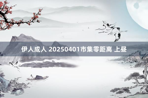 伊人成人 20250401市集零距离 上昼