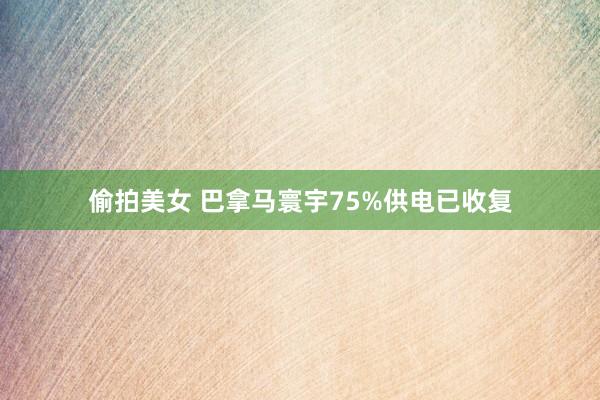 偷拍美女 巴拿马寰宇75%供电已收复