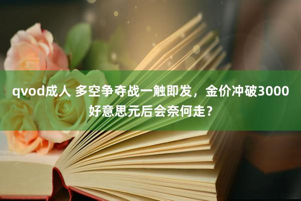 qvod成人 多空争夺战一触即发，金价冲破3000好意思元后会奈何走？