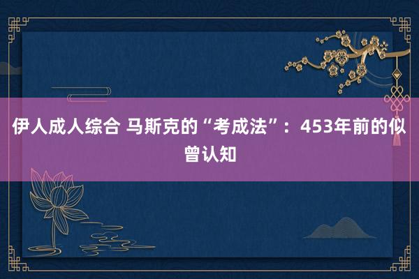 伊人成人综合 马斯克的“考成法”：453年前的似曾认知