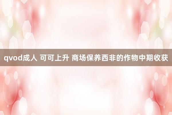 qvod成人 可可上升 商场保养西非的作物中期收获